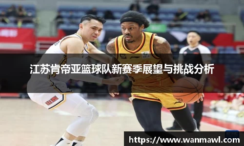 江苏肯帝亚篮球队新赛季展望与挑战分析