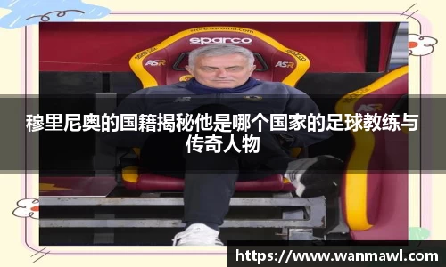穆里尼奥的国籍揭秘他是哪个国家的足球教练与传奇人物