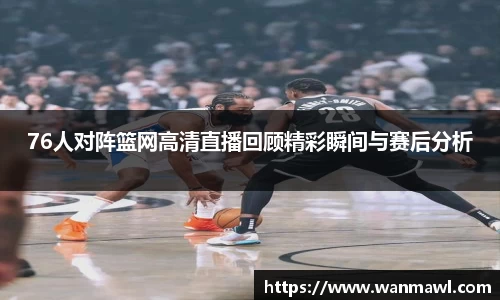 76人对阵篮网高清直播回顾精彩瞬间与赛后分析