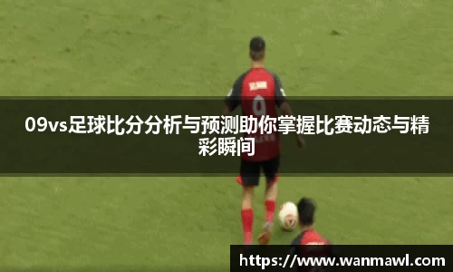 09vs足球比分分析与预测助你掌握比赛动态与精彩瞬间
