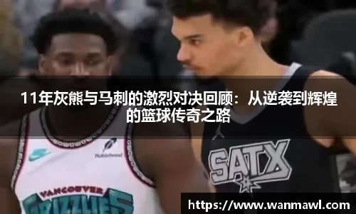 11年灰熊与马刺的激烈对决回顾：从逆袭到辉煌的篮球传奇之路