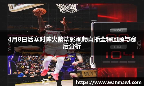 4月8日活塞对阵火箭精彩视频直播全程回顾与赛后分析