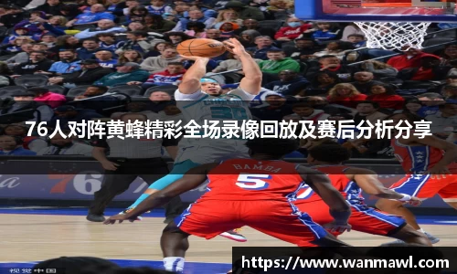 76人对阵黄蜂精彩全场录像回放及赛后分析分享