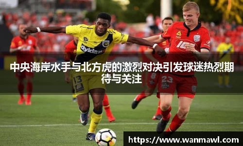 中央海岸水手与北方虎的激烈对决引发球迷热烈期待与关注