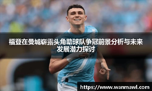 福登在曼城崭露头角助球队争冠前景分析与未来发展潜力探讨
