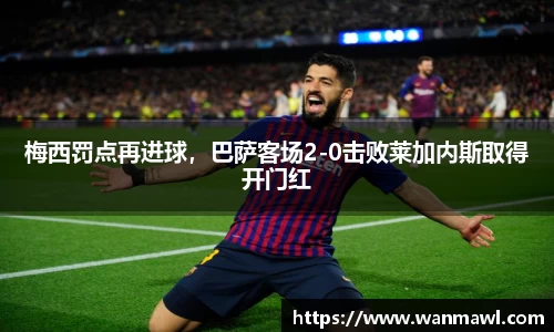 梅西罚点再进球，巴萨客场2-0击败莱加内斯取得开门红