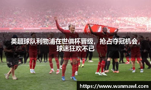 英超球队利物浦在世俱杯晋级，抢占夺冠机会，球迷狂欢不已